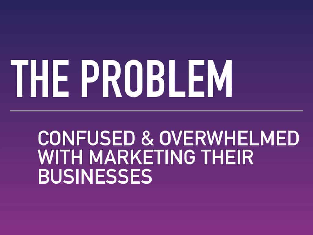 The problem — confused and overwhelmed with marketing their businesses.